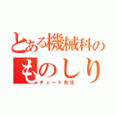 とある機械科のものしり（チュート先生）