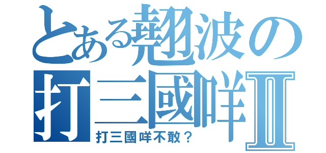 とある翹波の打三國咩Ⅱ（打三國咩不敢？）