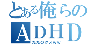 とある俺らのＡＤＨＤ（ただのクズｗｗ）