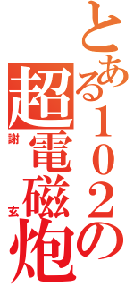 とある１０２の超電磁炮（謝玄）