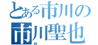 とある市川の市川聖也（ｗ）