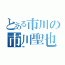 とある市川の市川聖也（ｗ）