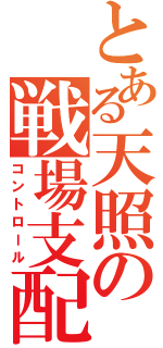 とある天照の戦場支配（コントロール）