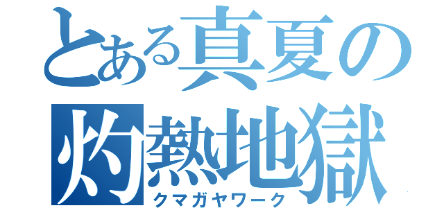 とある真夏の灼熱地獄（クマガヤワーク）