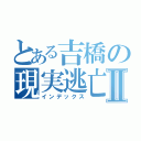 とある吉橋の現実逃亡Ⅱ（インデックス）