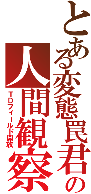 とある変態罠君の人間観察（ＴＤフィールド開放）