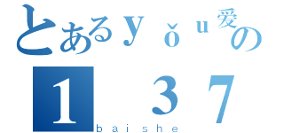 とあるｙǒｕ爱の１❤３７（ｂａｉｓｈｅ）