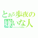 とある歩夜の嫌いな人（いいいいいやあああ）