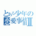 とある少年の恋愛事情Ⅱ（）