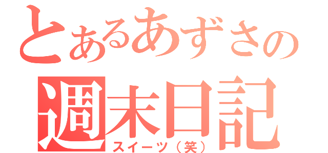 とあるあずさの週末日記（スイーツ（笑））