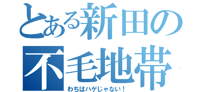 とある新田の不毛地帯（わちはハゲじゃない！）