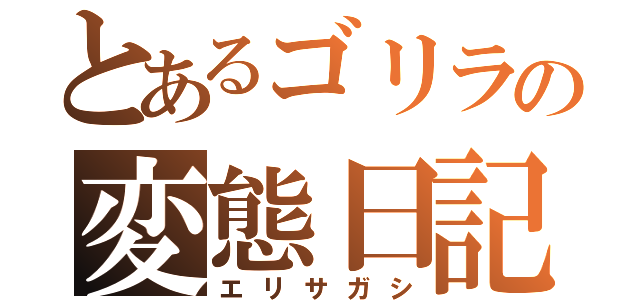 とあるゴリラの変態日記（エリサガシ）