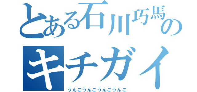 とある石川巧馬のキチガイ（うんこうんこうんこうんこ）