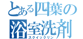 とある四葉の浴室洗剤（スクイックリン）