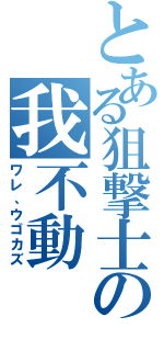 とある狙撃士の我不動（ワレ、ウゴカズ）