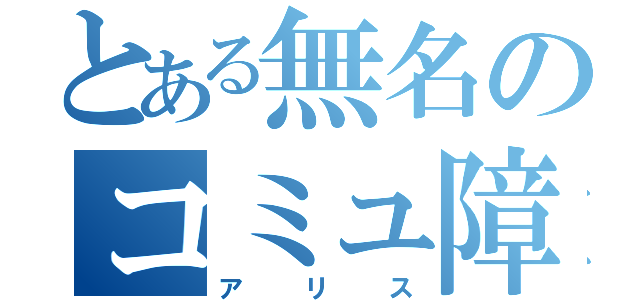 とある無名のコミュ障少年（アリス）