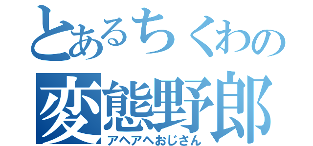 とあるちくわの変態野郎（アヘアヘおじさん）