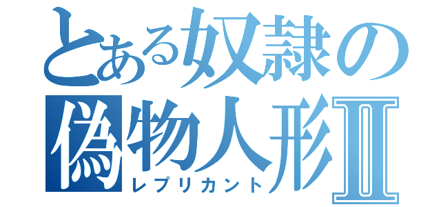 とある奴隷の偽物人形Ⅱ（レプリカント）