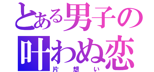 とある男子の叶わぬ恋（片想い）