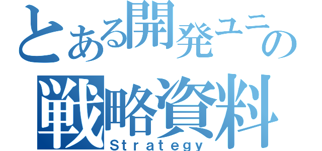 とある開発ユニットの戦略資料（Ｓｔｒａｔｅｇｙ）