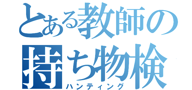 とある教師の持ち物検査（ハンティング）