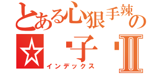 とある心狠手辣の☆黃子葳Ⅱ（インデックス）