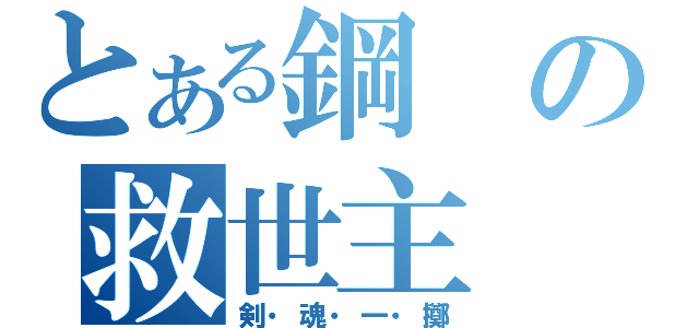 とある鋼の救世主（剣・魂・一・擲）