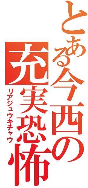 とある今西の充実恐怖（リアジュウキチャウ）