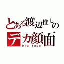 とある渡辺推しのデカ顔面（ｂｉｇ ｆａｃｅ）