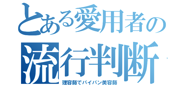 とある愛用者の流行判断（理容師でパイパン美容師）