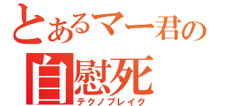 とあるマー君の自慰死（テクノブレイク）