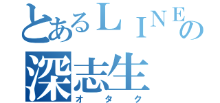 とあるＬＩＮＥの深志生（オタク）