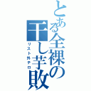 とある全裸の干し芋敗者（リスト外テロ）