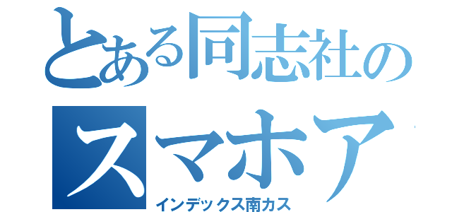 とある同志社のスマホアンチ（インデックス南カス）