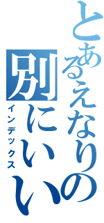 とあるえなりの別にいいじゃないかⅡ（インデックス）