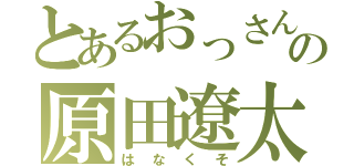 とあるおっさんの原田遼太（はなくそ）