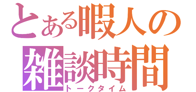 とある暇人の雑談時間（トークタイム）