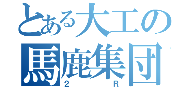 とある大工の馬鹿集団（２Ｒ）