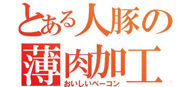 とある人豚の薄肉加工（おいしいベーコン）