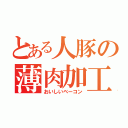 とある人豚の薄肉加工（おいしいベーコン）