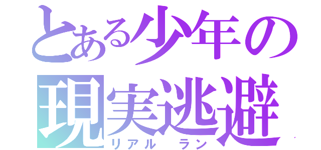 とある少年の現実逃避（リアル　ラン）