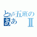 とある五班のああⅡ（）