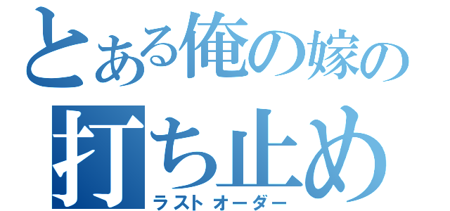 とある俺の嫁の打ち止め（ラストオーダー）