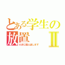 とある学生の放置Ⅱ（たまに個人返します）