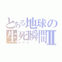 とある地球の生死瞬間Ⅱ（ＳＯＳ~~）