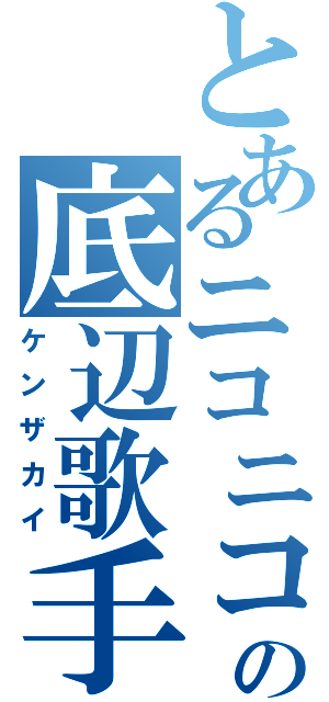 とあるニコニコの底辺歌手（ケンザカイ）