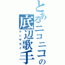 とあるニコニコの底辺歌手（ケンザカイ）