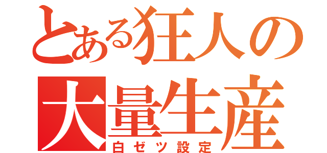 とある狂人の大量生産（白ゼツ設定）