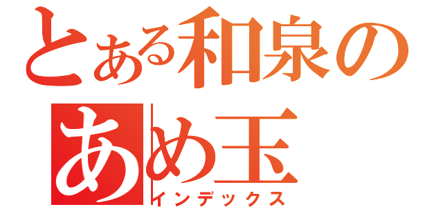 とある和泉のあめ玉（インデックス）