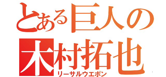 とある巨人の木村拓也（リーサルウエポン）